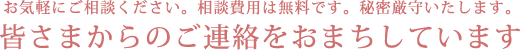 お気軽にご相談ください。相談費用は無料です。秘密厳守いたします。皆さまからのご連絡をおまちしています