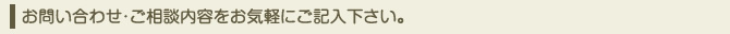 お問い合わせ・ご相談内容をお気軽にご記入下さい。