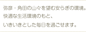 弥彦・角田の山々を望む安らぎの環境。快適な生活環境のもと、いきいきとした毎日を過ごせます。