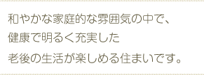 和やかな家庭的な雰囲気の中で、健康で明るく充実した老後の生活が楽しめる住まいです。