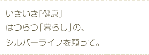 いきいき「健康」はつらつ「暮らし」の、シルバーライフを願って。