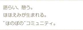 語らい、憩う。ほほえみが生まれる。「ほのぼの」コミュニティ。