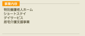 事業内容 特別養護老人ホーム,ショートステイ,デイサービス,居宅介護支援事業