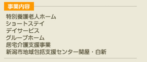 事業内容 特別養護老人ホーム,ショートステイ,デイサービス,グループホーム,居宅介護支援事業,新潟市地域包括支援センター関屋・白新