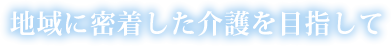 地域に密着した介護を目指して