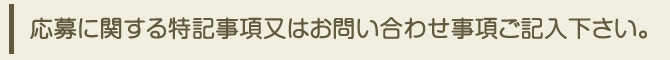 応募に関する特記事項又はお問合せ事項をご記入下さい。