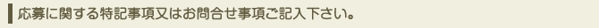 応募に関する特記事項又はお問合せ事項をご記入下さい。